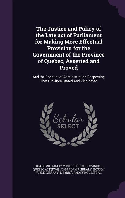 The Justice and Policy of the Late act of Parliament for Making More Effectual Provision for the Government of the Province of Quebec Asserted and Proved