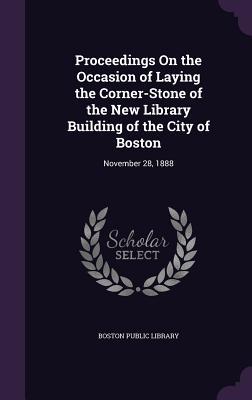 Proceedings On the Occasion of Laying the Corner-Stone of the New Library Building of the City of Boston: November 28 1888
