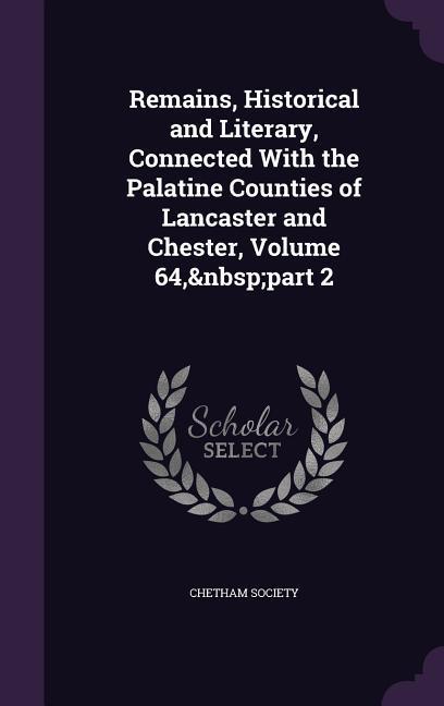 Remains Historical and Literary Connected With the Palatine Counties of Lancaster and Chester Volume 64 part 2