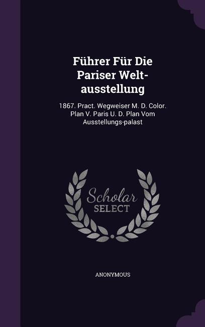Führer Für Die Pariser Welt-ausstellung: 1867. Pract. Wegweiser M. D. Color. Plan V. Paris U. D. Plan Vom Ausstellungs-palast