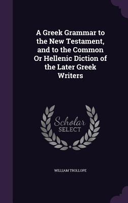 A Greek Grammar to the New Testament and to the Common Or Hellenic Diction of the Later Greek Writers