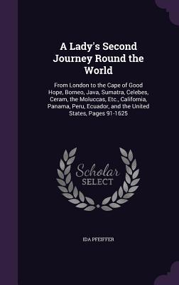 A Lady‘s Second Journey Round the World: From London to the Cape of Good Hope Borneo Java Sumatra Celebes Ceram the Moluccas Etc. California