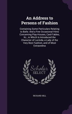 An Address to Persons of Fashion: Containing Some Particulars Relating to Balls: And a Few Occasional Hints Concerning Play-Houses Card-Tables Xc.