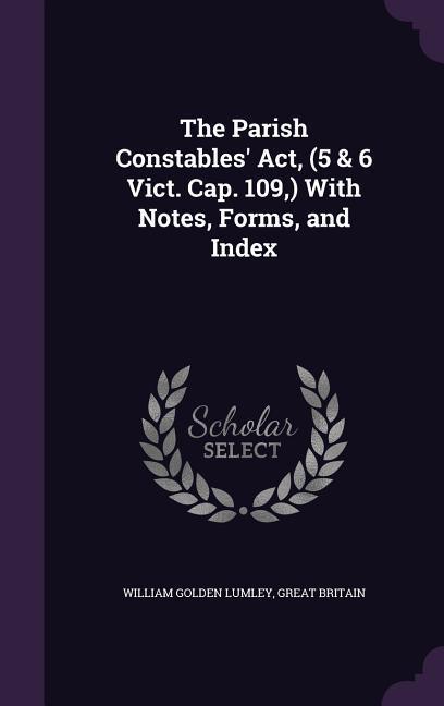 The Parish Constables‘ Act (5 & 6 Vict. Cap. 109 ) With Notes Forms and Index