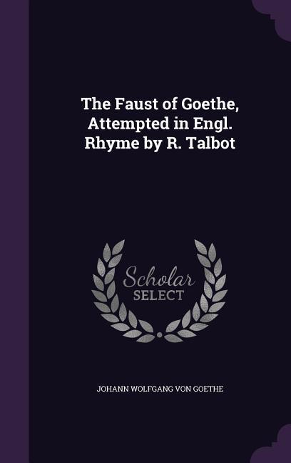 The Faust of Goethe Attempted in Engl. Rhyme by R. Talbot