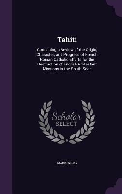 Tahiti: Containing a Review of the Origin Character and Progress of French Roman Catholic Efforts for the Destruction of Eng