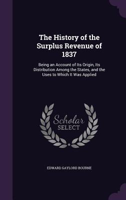 The History of the Surplus Revenue of 1837: Being an Account of Its Origin Its Distribution Among the States and the Uses to Which It Was Applied