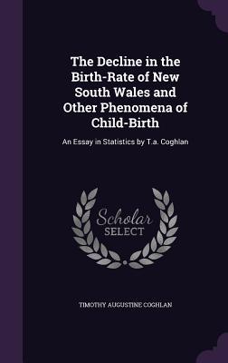 The Decline in the Birth-Rate of New South Wales and Other Phenomena of Child-Birth: An Essay in Statistics by T.a. Coghlan