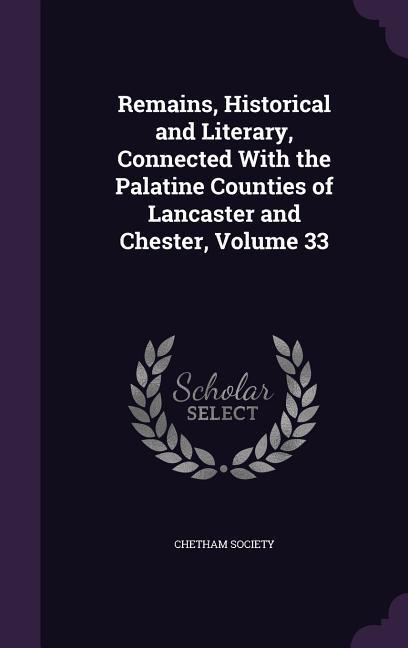 Remains Historical and Literary Connected With the Palatine Counties of Lancaster and Chester Volume 33