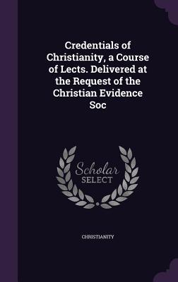 Credentials of Christianity a Course of Lects. Delivered at the Request of the Christian Evidence Soc