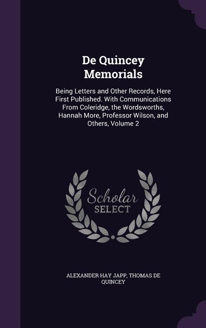 De Quincey Memorials: Being Letters and Other Records Here First Published. With Communications From Coleridge the Wordsworths Hannah Mor