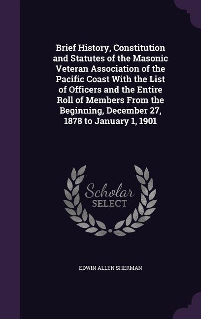 Brief History Constitution and Statutes of the Masonic Veteran Association of the Pacific Coast With the List of Officers and the Entire Roll of Memb