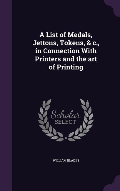 A List of Medals Jettons Tokens & c. in Connection With Printers and the art of Printing