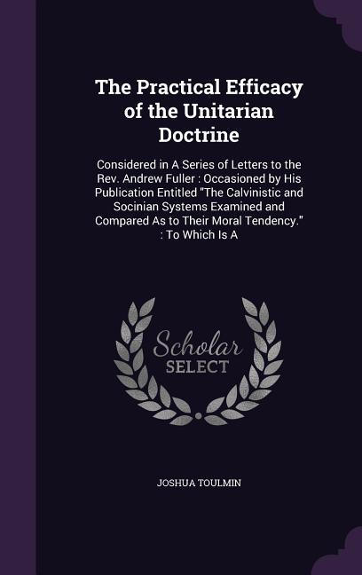 The Practical Efficacy of the Unitarian Doctrine: Considered in A Series of Letters to the Rev. Andrew Fuller: Occasioned by His Publication Entitled