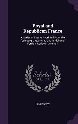 Royal and Republican France: A Series of Essays Reprinted From the ‘edinburgh ‘ ‘quarterly ‘ and ‘british and Foreign‘ Reviews Volume 1