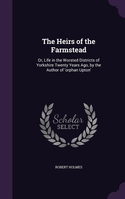 The Heirs of the Farmstead: Or Life in the Worsted Districts of Yorkshire Twenty Years Ago by the Author of ‘orphan Upton‘