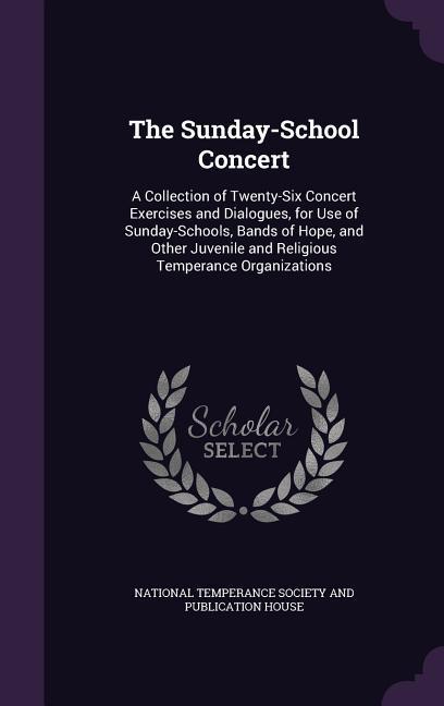 The Sunday-School Concert: A Collection of Twenty-Six Concert Exercises and Dialogues for Use of Sunday-Schools Bands of Hope and Other Juveni