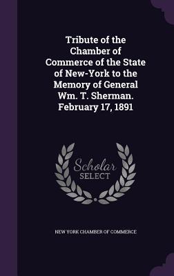 Tribute of the Chamber of Commerce of the State of New-York to the Memory of General Wm. T. Sherman. February 17 1891