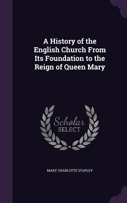 A History of the English Church From Its Foundation to the Reign of Queen Mary