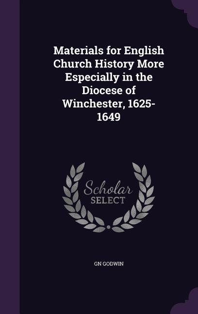 Materials for English Church History More Especially in the Diocese of Winchester 1625-1649