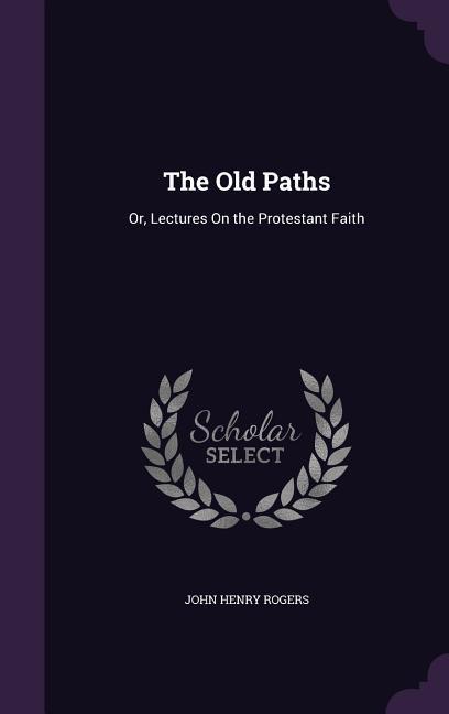 The Old Paths: Or Lectures On the Protestant Faith