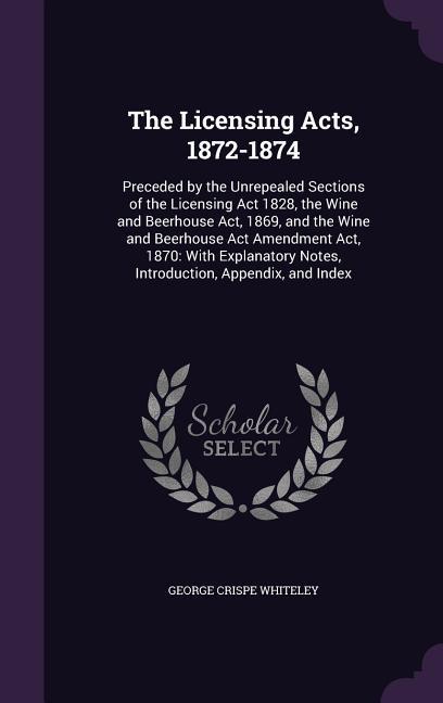 The Licensing Acts 1872-1874: Preceded by the Unrepealed Sections of the Licensing Act 1828 the Wine and Beerhouse Act 1869 and the Wine and Beer