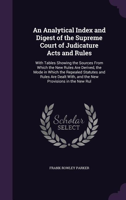 An Analytical Index and Digest of the Supreme Court of Judicature Acts and Rules: With Tables Showing the Sources From Which the New Rules Are Derived