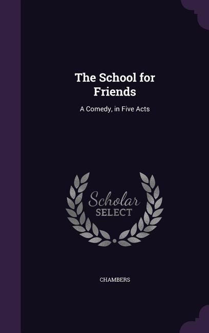 The School for Friends: A Comedy in Five Acts