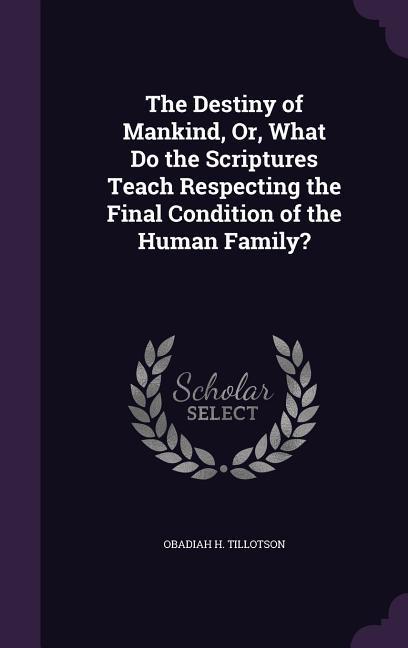 The Destiny of Mankind Or What Do the Scriptures Teach Respecting the Final Condition of the Human Family?