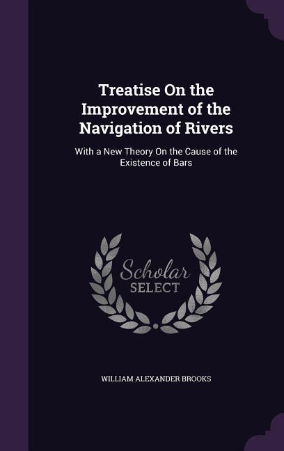 Treatise On the Improvement of the Navigation of Rivers: With a New Theory On the Cause of the Existence of Bars