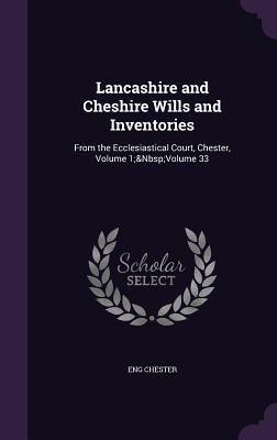 Lancashire and Cheshire Wills and Inventories: From the Ecclesiastical Court Chester Volume 1; Volume 33