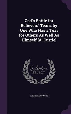 God‘s Bottle for Believers‘ Tears by One Who Has a Tear for Others As Well As Himself [A. Currie]