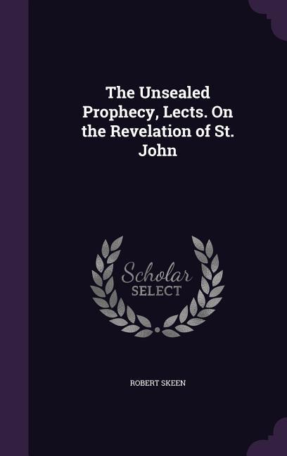 The Unsealed Prophecy Lects. On the Revelation of St. John