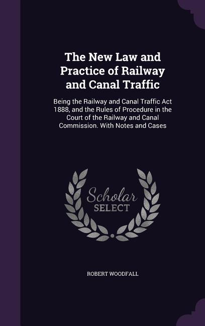 The New Law and Practice of Railway and Canal Traffic: Being the Railway and Canal Traffic Act 1888 and the Rules of Procedure in the Court of the Ra