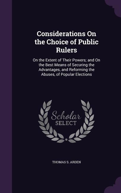 Considerations On the Choice of Public Rulers: On the Extent of Their Powers; and On the Best Means of Securing the Advantages and Reforming the Abus