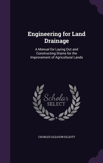 Engineering for Land Drainage: A Manual for Laying Out and Constructing Drains for the Improvement of Agricultural Lands - Charles Gleason Elliott