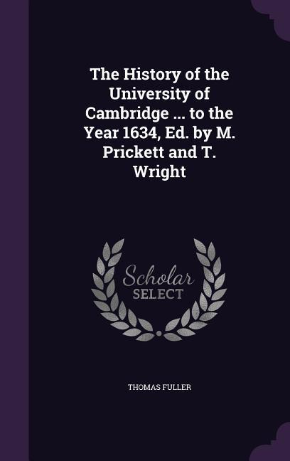 The History of the University of Cambridge ... to the Year 1634 Ed. by M. Prickett and T. Wright