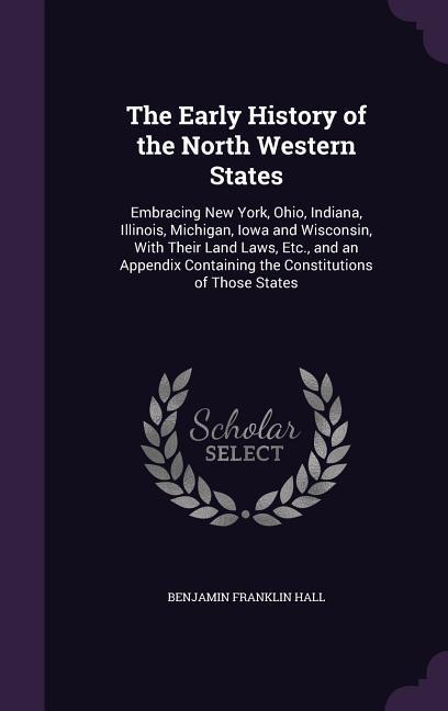 The Early History of the North Western States: Embracing New York Ohio Indiana Illinois Michigan Iowa and Wisconsin With Their Land Laws Etc.
