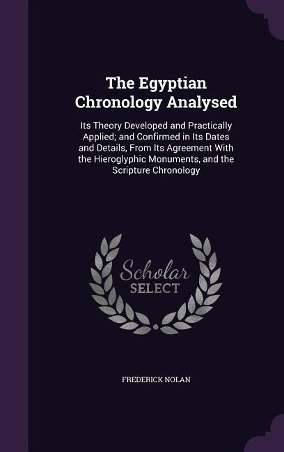 The Egyptian Chronology Analysed: Its Theory Developed and Practically Applied; and Confirmed in Its Dates and Details From Its Agreement With the Hi