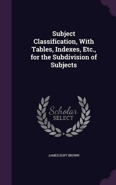 Subject Classification With Tables Indexes Etc. for the Subdivision of Subjects