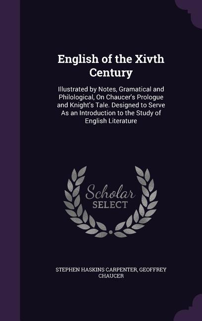 English of the Xivth Century: Illustrated by Notes Gramatical and Philological On Chaucer's Prologue and Knight's Tale. Designed to Serve As an In - Stephen Haskins Carpenter/ Geoffrey Chaucer
