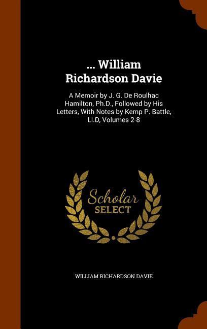 ... William Richardson Davie: A Memoir by J. G. De Roulhac Hamilton Ph.D. Followed by His Letters With Notes by Kemp P. Battle Ll.D Volumes 2-8