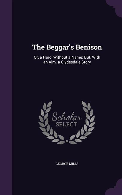 The Beggar‘s Benison: Or a Hero Without a Name; But With an Aim. a Clydesdale Story