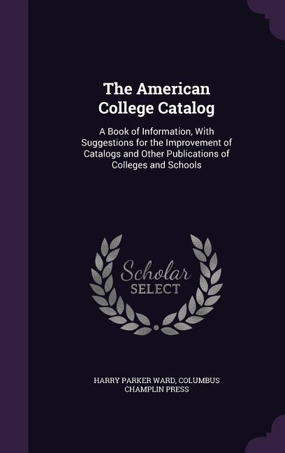 The American College Catalog: A Book of Information With Suggestions for the Improvement of Catalogs and Other Publications of Colleges and Schools