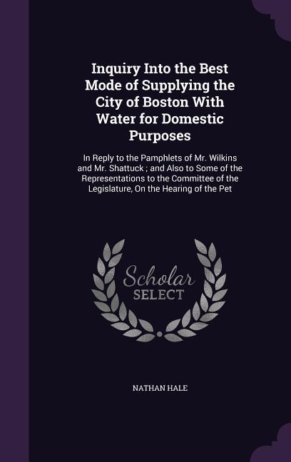 Inquiry Into the Best Mode of Supplying the City of Boston With Water for Domestic Purposes: In Reply to the Pamphlets of Mr. Wilkins and Mr. Shattuck