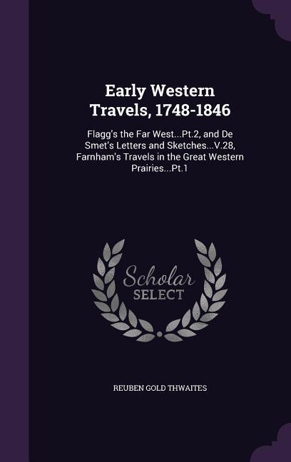 Early Western Travels 1748-1846: Flagg‘s the Far West...Pt.2 and De Smet‘s Letters and Sketches...V.28 Farnham‘s Travels in the Great Western Prair