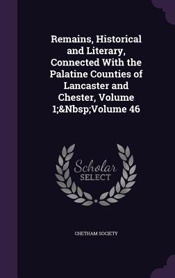 Remains Historical and Literary Connected With the Palatine Counties of Lancaster and Chester Volume 1; Volume 46