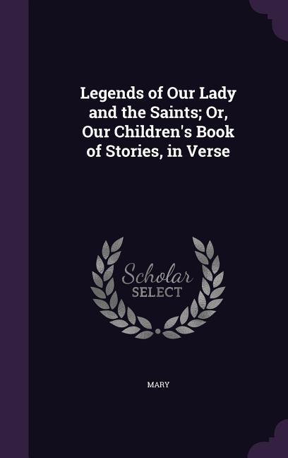 Legends of Our Lady and the Saints; Or Our Children‘s Book of Stories in Verse