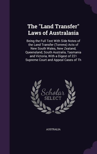 The Land Transfer Laws of Australasia: Being the Full Text With Side Notes of the Land Transfer (Torrens) Acts of New South Wales New Zealand Queens