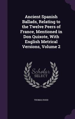 Ancient Spanish Ballads Relating to the Twelve Peers of France Mentioned in Don Quixote With English Metrical Versions Volume 2